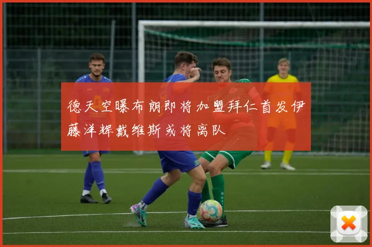 德天空曝布朗即将加盟拜仁首发伊藤洋辉戴维斯或将离队