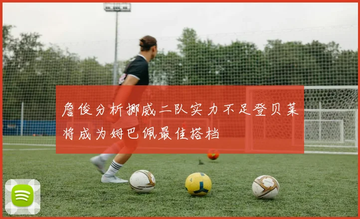 詹俊分析挪威二队实力不足登贝莱将成为姆巴佩最佳搭档