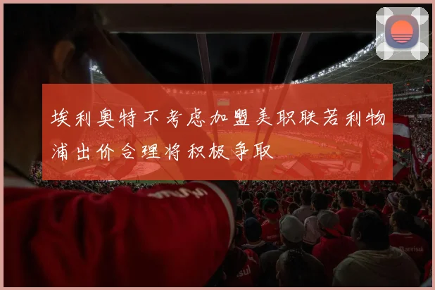 埃利奥特不考虑加盟美职联若利物浦出价合理将积极争取