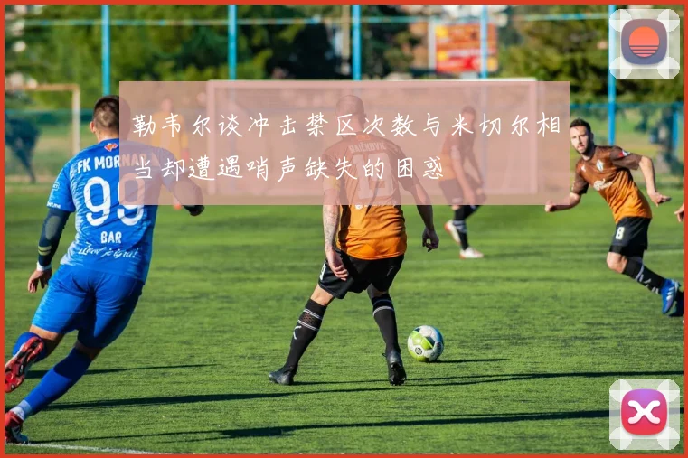 勒韦尔谈冲击禁区次数与米切尔相当却遭遇哨声缺失的困惑