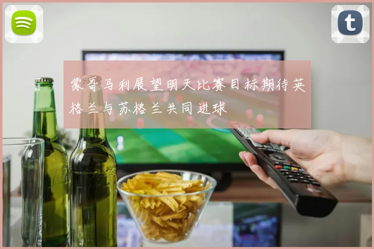 蒙哥马利展望明天比赛目标期待英格兰与苏格兰共同进球