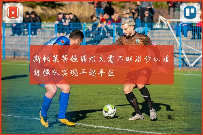 斯帕莱蒂强调尤文需不断进步以追赶强队实现平起平坐