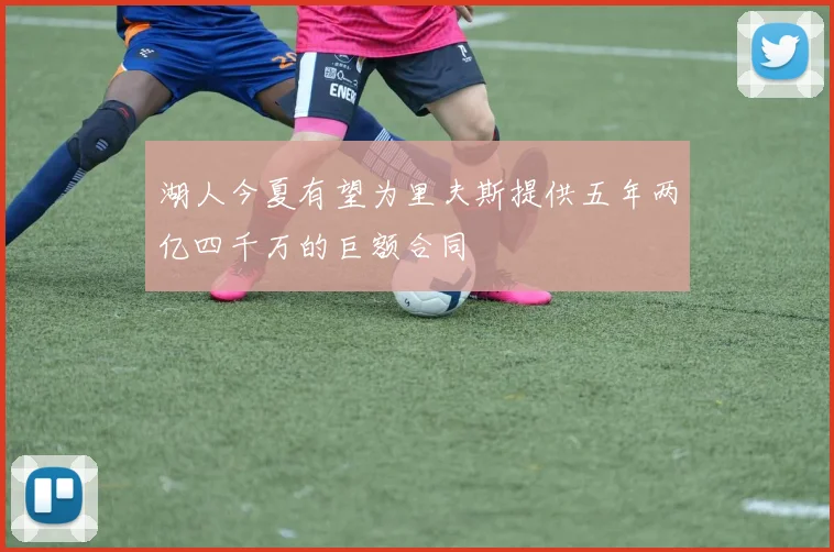 湖人今夏有望为里夫斯提供五年两亿四千万的巨额合同