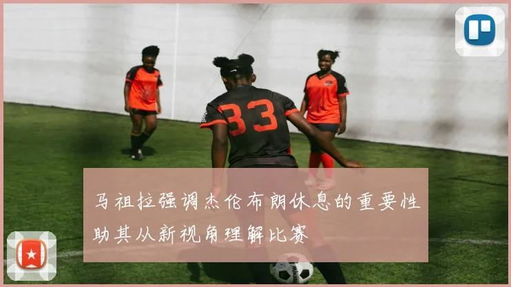 马祖拉强调杰伦布朗休息的重要性助其从新视角理解比赛