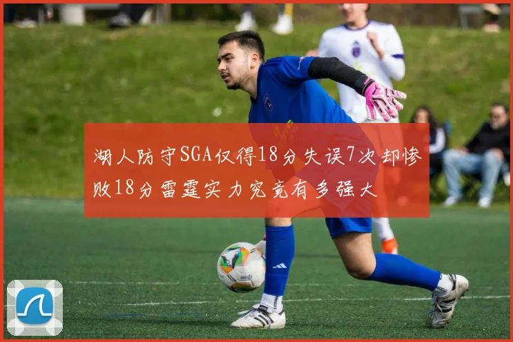 湖人防守SGA仅得18分失误7次却惨败18分雷霆实力究竟有多强大