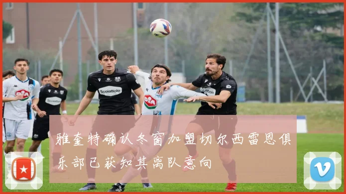 雅奎特确认冬窗加盟切尔西雷恩俱乐部已获知其离队意向