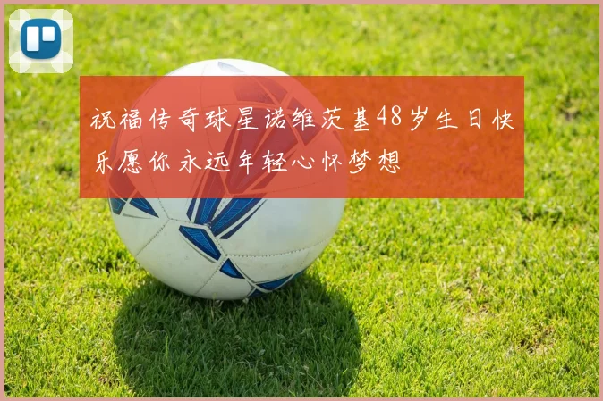 祝福传奇球星诺维茨基48岁生日快乐愿你永远年轻心怀梦想