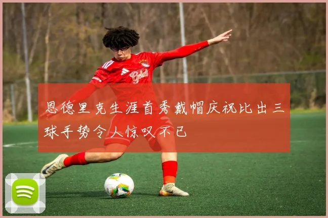 恩德里克生涯首秀戴帽庆祝比出三球手势令人惊叹不已