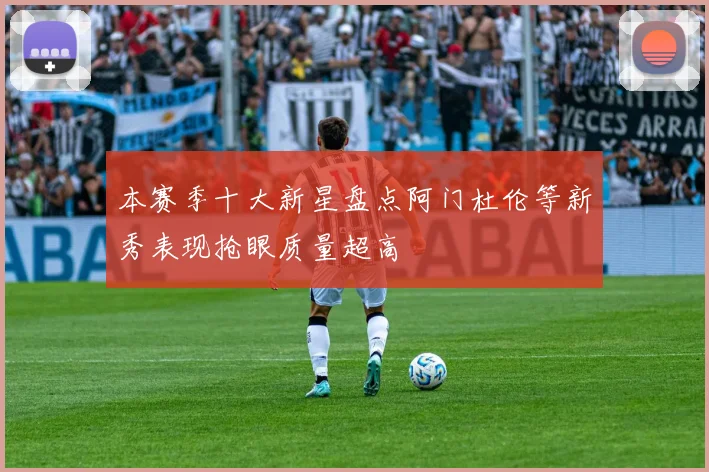 本赛季十大新星盘点阿门杜伦等新秀表现抢眼质量超高