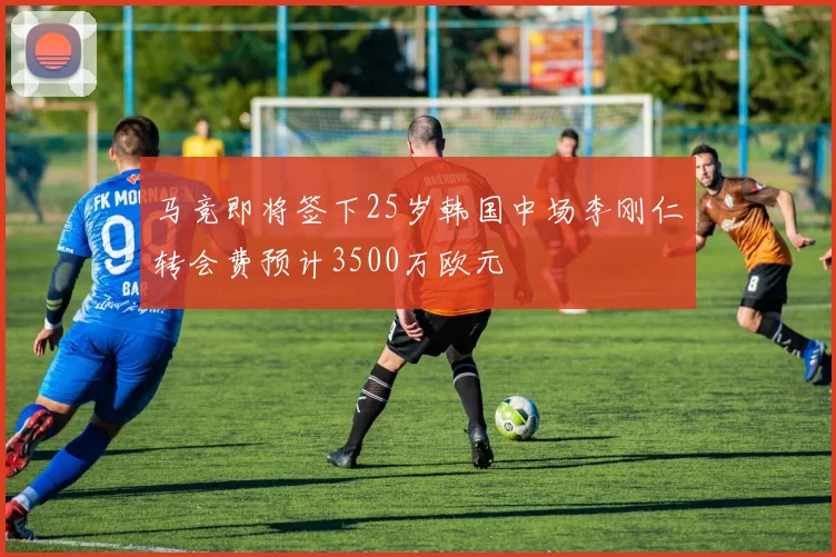 马竞即将签下25岁韩国中场李刚仁转会费预计3500万欧元