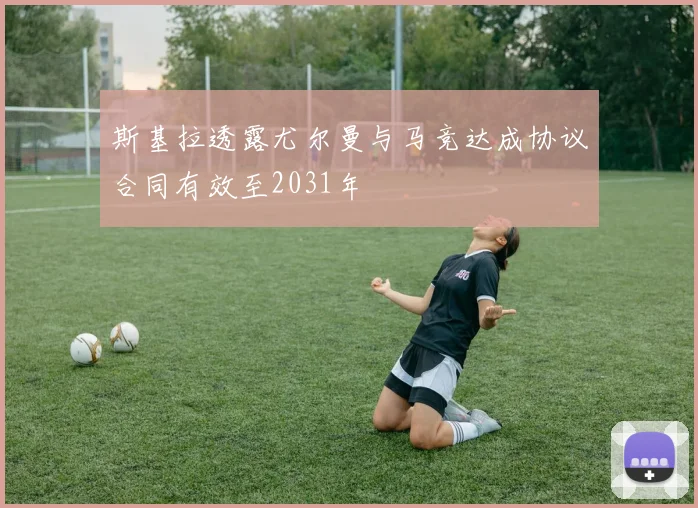 斯基拉透露尤尔曼与马竞达成协议合同有效至2031年
