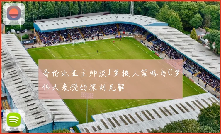 哥伦比亚主帅谈J罗换人策略与C罗伟大表现的深刻见解
