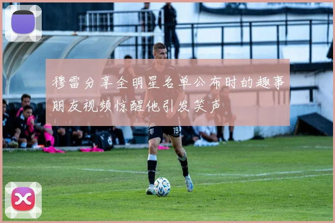 穆雷分享全明星名单公布时的趣事朋友视频惊醒他引发笑声