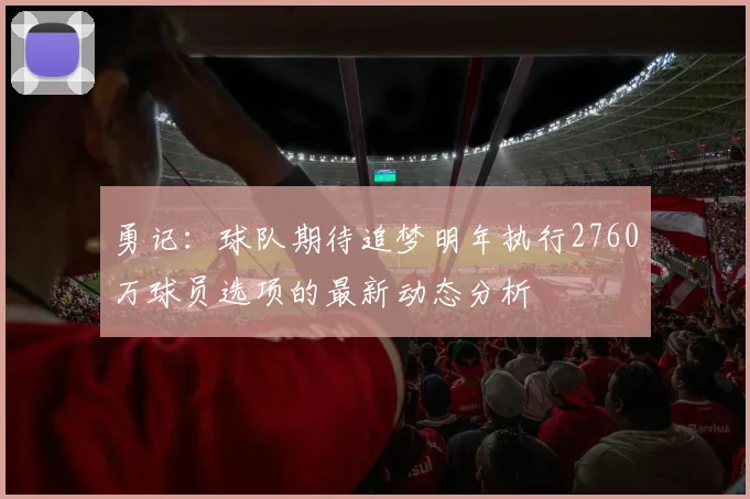 勇记：球队期待追梦明年执行2760万球员选项的最新动态分析