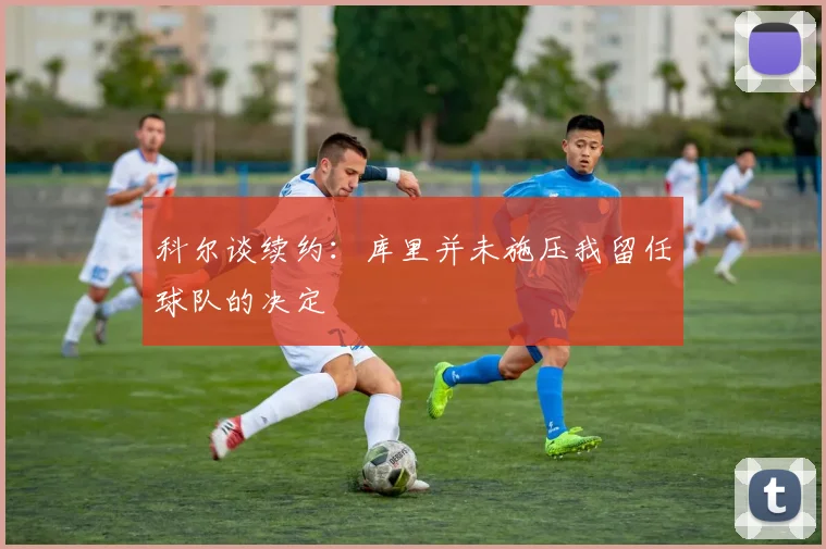 科尔谈续约：库里并未施压我留任球队的决定