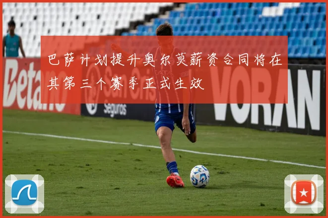 巴萨计划提升奥尔莫薪资合同将在其第三个赛季正式生效