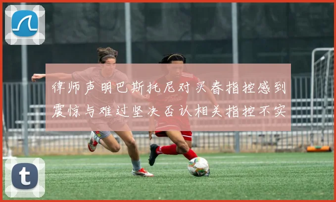 律师声明巴斯托尼对买春指控感到震惊与难过坚决否认相关指控不实