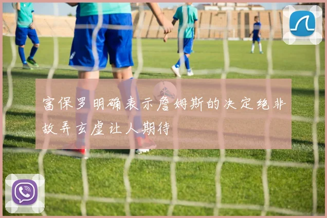 富保罗明确表示詹姆斯的决定绝非故弄玄虚让人期待