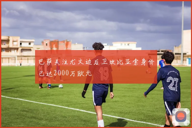 巴萨关注尤文边后卫坎比亚索身价已达2000万欧元