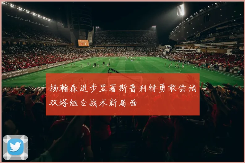 杨瀚森进步显著斯普利特勇敢尝试双塔组合战术新局面