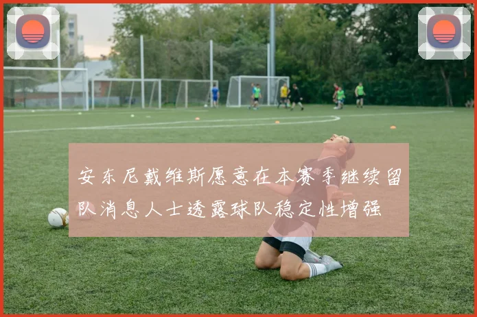 安东尼戴维斯愿意在本赛季继续留队消息人士透露球队稳定性增强