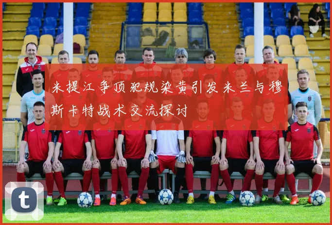 米提江争顶犯规染黄引发米兰与穆斯卡特战术交流探讨