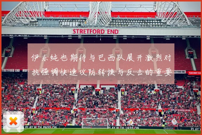 伊东纯也期待与巴西队展开激烈对抗强调快速攻防转换与反击的重要性
