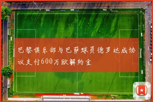 巴黎俱乐部与巴萨球员德罗达成协议支付600万欧解约金