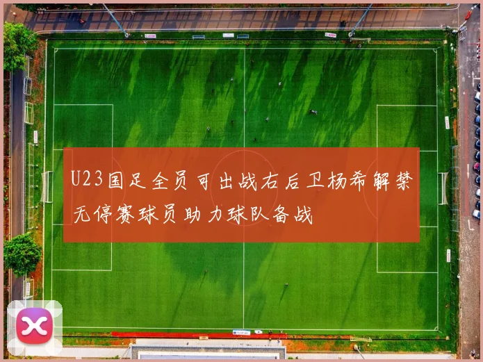 U23国足全员可出战右后卫杨希解禁无停赛球员助力球队备战