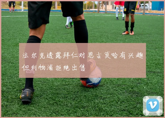 法尔克透露拜仁对恩古莫哈有兴趣但利物浦拒绝出售
