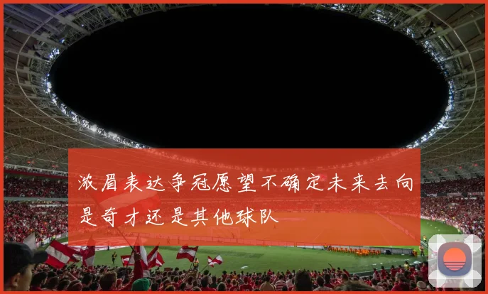 浓眉表达争冠愿望不确定未来去向是奇才还是其他球队
