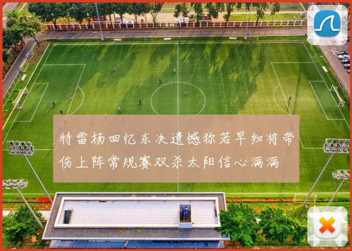 特雷杨回忆东决遗憾称若早知将带伤上阵常规赛双杀太阳信心满满